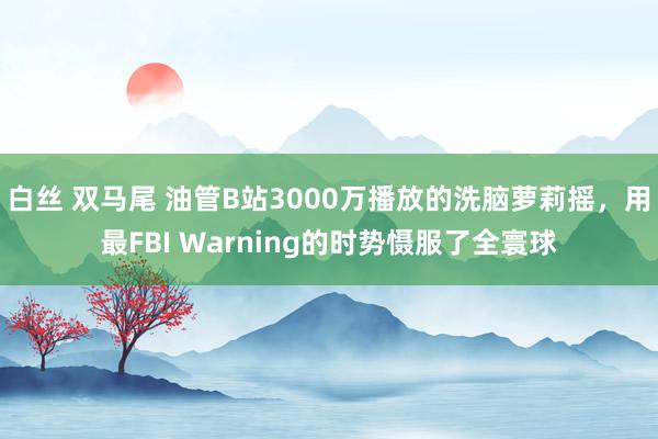 白丝 双马尾 油管B站3000万播放的洗脑萝莉摇，用最FBI Warning的时势慑服了全寰球