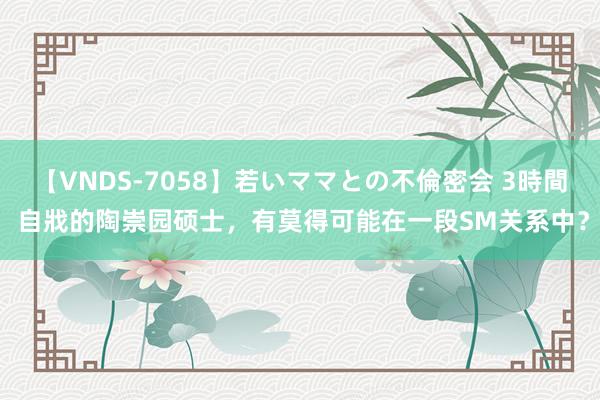 【VNDS-7058】若いママとの不倫密会 3時間 自戕的陶崇园硕士，有莫得可能在一段SM关系中？