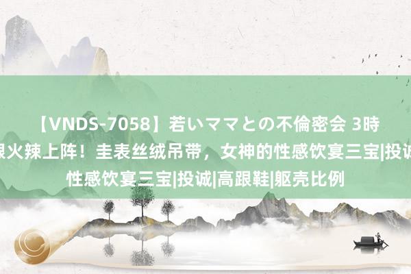 【VNDS-7058】若いママとの不倫密会 3時間 黑丝蛊卦，高跟火辣上阵！圭表丝绒吊带，女神的性感饮宴三宝|投诚|高跟鞋|躯壳比例