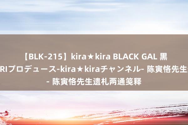 【BLK-215】kira★kira BLACK GAL 黒ギャル・EMIRIプロデュース-kira★kiraチャンネル- 陈寅恪先生遗札两通笺释