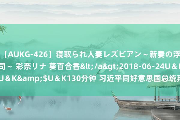 【AUKG-426】寝取られ人妻レズビアン～新妻の浮気相手は夫の上司～ 彩奈リナ 葵百合香</a>2018-06-24U＆K&$U＆K130分钟 习近平同好意思国总统拜登举行视频会晤