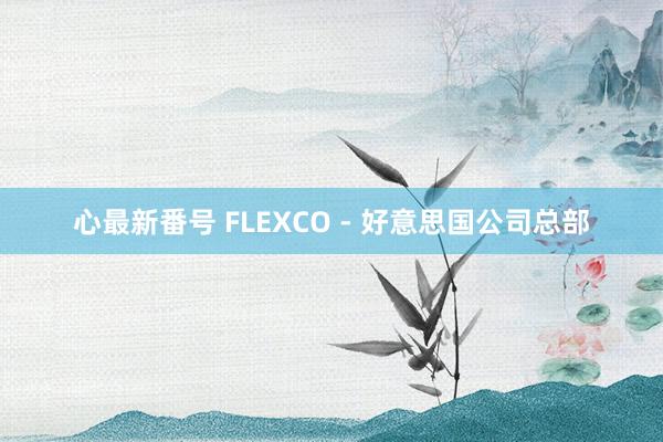 心最新番号 FLEXCO - 好意思国公司总部