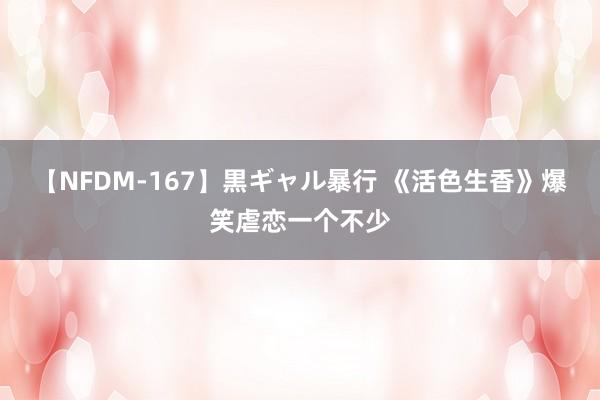 【NFDM-167】黒ギャル暴行 《活色生香》爆笑虐恋一个不少