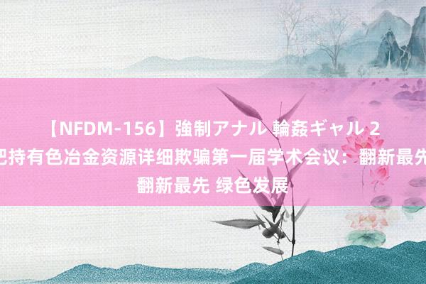 【NFDM-156】強制アナル 輪姦ギャル 2 中南大学把持有色冶金资源详细欺骗第一届学术会议：翻新最先 绿色发展