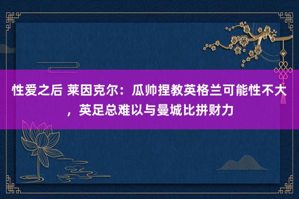 性爱之后 莱因克尔：瓜帅捏教英格兰可能性不大，英足总难以与曼城比拼财力