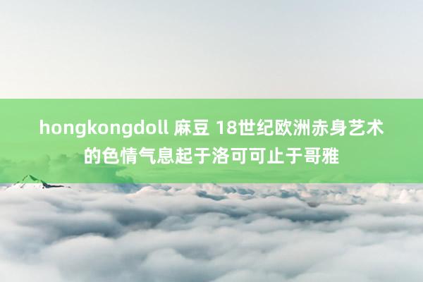 hongkongdoll 麻豆 18世纪欧洲赤身艺术的色情气息起于洛可可止于哥雅