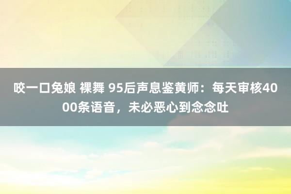 咬一口兔娘 裸舞 95后声息鉴黄师：每天审核4000条语音，未必恶心到念念吐