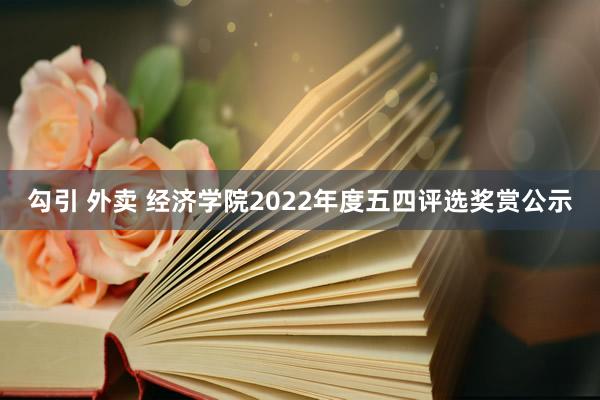 勾引 外卖 经济学院2022年度五四评选奖赏公示