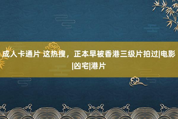 成人卡通片 这热搜，正本早被香港三级片拍过|电影|凶宅|港片