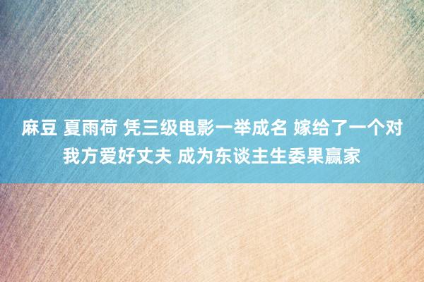 麻豆 夏雨荷 凭三级电影一举成名 嫁给了一个对我方爱好丈夫 成为东谈主生委果赢家