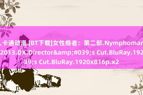 成人卡通动漫 [BT下载]女性瘾者：第二部.Nymphomaniac Volume II.2013.DK.Director&#039;s Cut.BluRay.1920x816p.x2