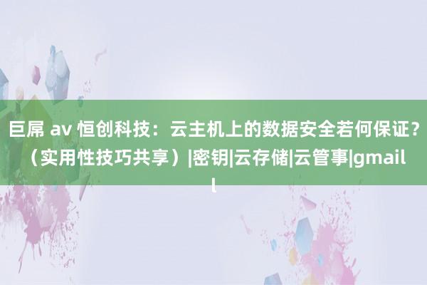 巨屌 av 恒创科技：云主机上的数据安全若何保证？（实用性技巧共享）|密钥|云存储|云管事|gmail