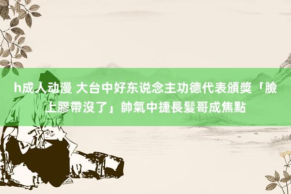 h成人动漫 大台中好东说念主功德代表頒獎　「臉上膠帶沒了」帥氣中捷長髮哥成焦點