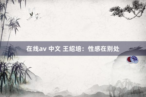 在线av 中文 王绍培：性感在别处