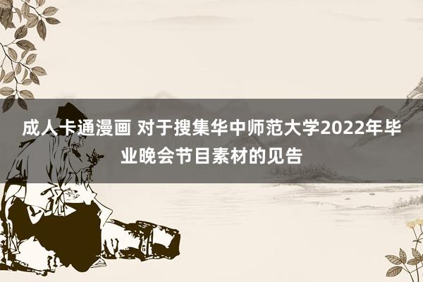 成人卡通漫画 对于搜集华中师范大学2022年毕业晚会节目素材的见告