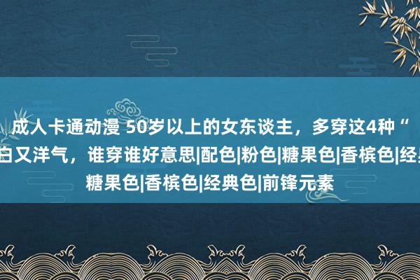 成人卡通动漫 50岁以上的女东谈主，多穿这4种“华贵色”，显白又洋气，谁穿谁好意思|配色|粉色|糖果色|香槟色|经典色|前锋元素