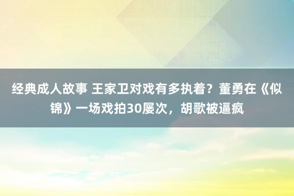 经典成人故事 王家卫对戏有多执着？董勇在《似锦》一场戏拍30屡次，胡歌被逼疯