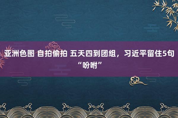 亚洲色图 自拍偷拍 五天四到团组，习近平留住5句“吩咐”