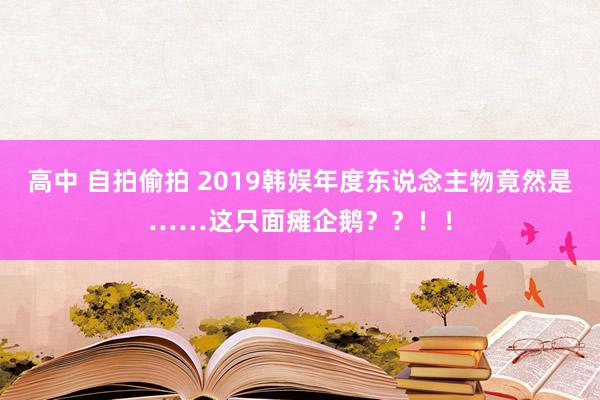 高中 自拍偷拍 2019韩娱年度东说念主物竟然是……这只面瘫企鹅？？！！