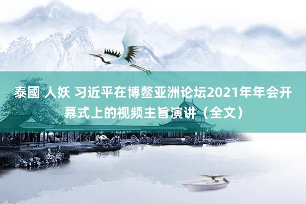 泰國 人妖 习近平在博鳌亚洲论坛2021年年会开幕式上的视频主旨演讲（全文）