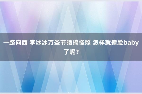 一路向西 李冰冰万圣节晒搞怪照 怎样就撞脸baby了呢？