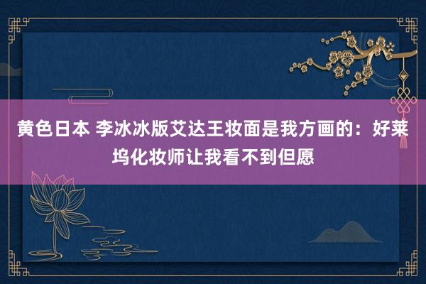 黄色日本 李冰冰版艾达王妆面是我方画的：好莱坞化妆师让我看不到但愿