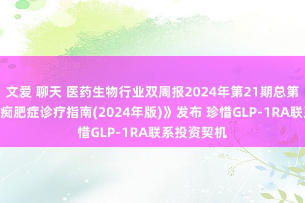 文爱 聊天 医药生物行业双周报2024年第21期总第119期：《痴肥症诊疗指南(2024年版)》发布 珍惜GLP-1RA联系投资契机