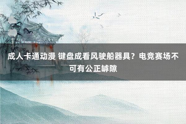 成人卡通动漫 键盘成看风驶船器具？电竞赛场不可有公正罅隙