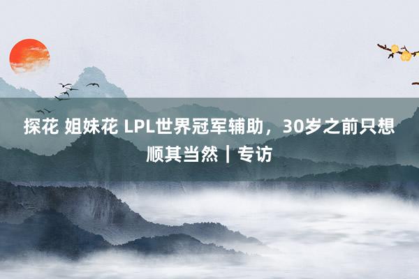 探花 姐妹花 LPL世界冠军辅助，30岁之前只想顺其当然｜专访