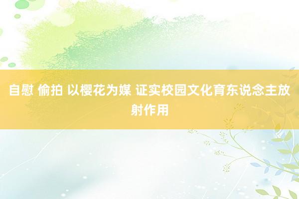 自慰 偷拍 以樱花为媒 证实校园文化育东说念主放射作用