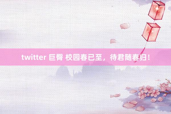 twitter 巨臀 校园春已至，待君随春归！