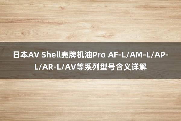 日本AV Shell壳牌机油Pro AF-L/AM-L/AP-L/AR-L/AV等系列型号含义详解