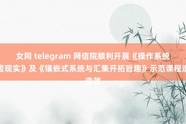 女同 telegram 网信院顺利开展《操作系统玄虚现实》及《镶嵌式系统与汇集开拓旨趣》示范课程造就