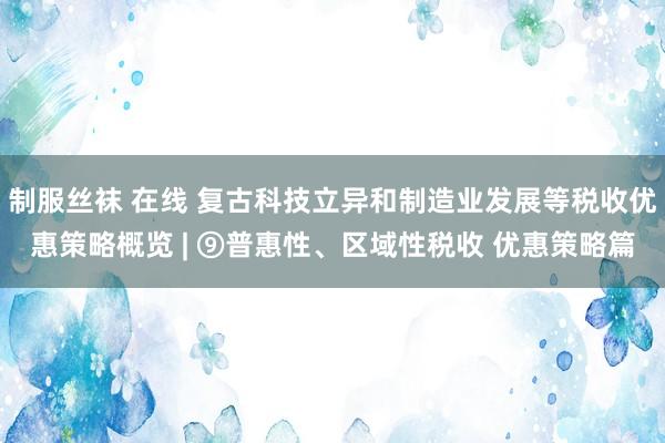 制服丝袜 在线 复古科技立异和制造业发展等税收优惠策略概览 | ⑨普惠性、区域性税收 优惠策略篇