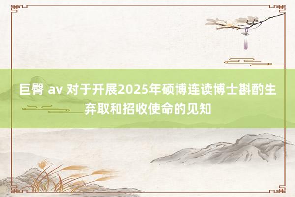 巨臀 av 对于开展2025年硕博连读博士斟酌生弃取和招收使命的见知