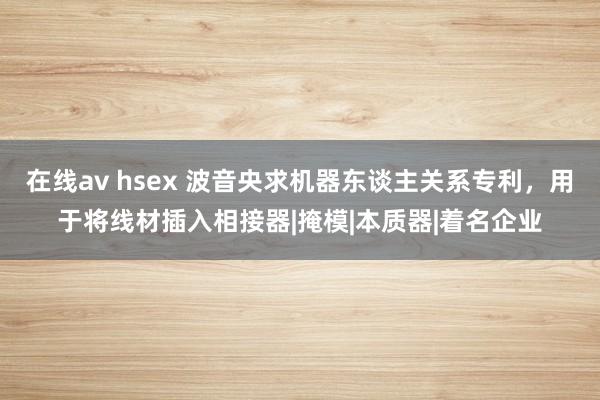 在线av hsex 波音央求机器东谈主关系专利，用于将线材插入相接器|掩模|本质器|着名企业