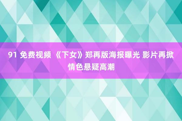 91 免费视频 《下女》郑再版海报曝光 影片再掀情色悬疑高潮