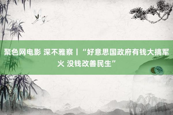 聚色网电影 深不雅察丨“好意思国政府有钱大搞军火 没钱改善民生”